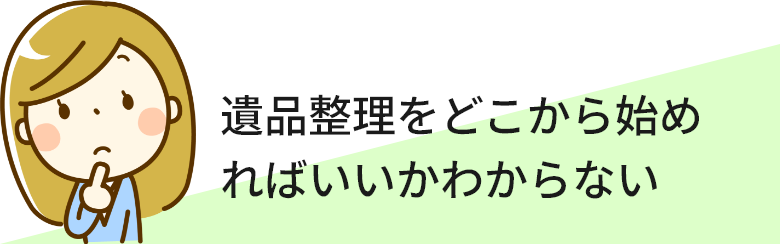 遺品整理をどこから始めればいいかわからない